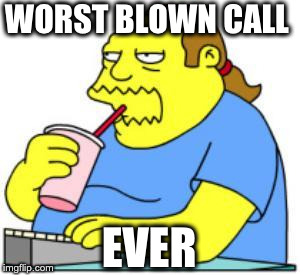 comic book guy worst ever | WORST BLOWN CALL; EVER | image tagged in comic book guy worst ever | made w/ Imgflip meme maker
