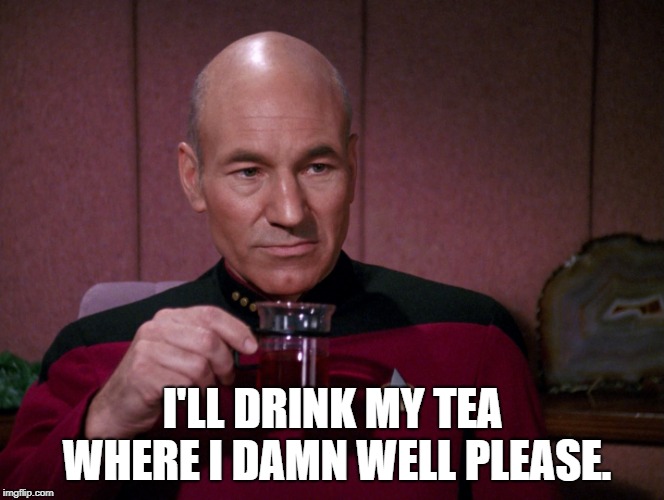 Picard tea | I'LL DRINK MY TEA WHERE I DAMN WELL PLEASE. | image tagged in picard tea | made w/ Imgflip meme maker