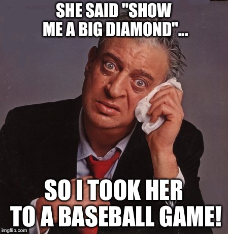 Rodney Dangerfield | SHE SAID "SHOW ME A BIG DIAMOND"... SO I TOOK HER TO A BASEBALL GAME! | image tagged in rodney dangerfield | made w/ Imgflip meme maker