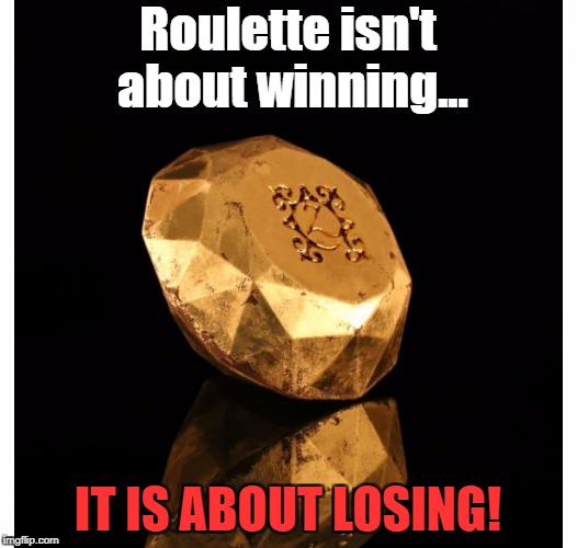 Roulette isn't about winning... IT IS ABOUT LOSING! | image tagged in precious_gold | made w/ Imgflip meme maker