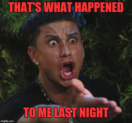 DJ Pauly D Meme | THAT'S WHAT HAPPENED TO ME LAST NIGHT | image tagged in memes,dj pauly d | made w/ Imgflip meme maker