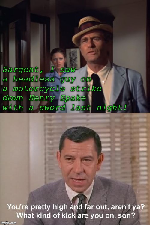 Kolchak gets no respect | Sargent, I saw a headless guy on a motorcycle strike down Henry Spake with a sword last night! | image tagged in mashup,sci-fi,funny | made w/ Imgflip meme maker
