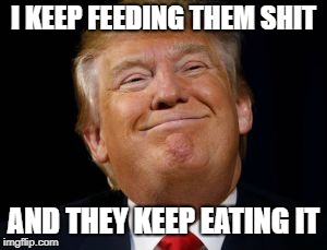 Shiteater | I KEEP FEEDING THEM SHIT; AND THEY KEEP EATING IT | image tagged in donald trump,shit,liar,fakenews,maga | made w/ Imgflip meme maker
