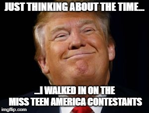 Shiteater | JUST THINKING ABOUT THE TIME... ...I WALKED IN ON THE MISS TEEN AMERICA CONTESTANTS | image tagged in trump,pervert,sexual harassment,maga | made w/ Imgflip meme maker