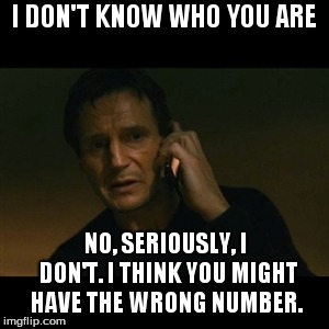 Liam Neeson Taken | I DON'T KNOW WHO YOU ARE; NO, SERIOUSLY, I DON'T. I THINK YOU MIGHT HAVE THE WRONG NUMBER. | image tagged in memes,liam neeson taken | made w/ Imgflip meme maker