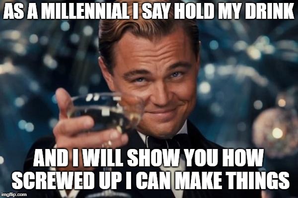 Leonardo Dicaprio Cheers Meme | AS A MILLENNIAL I SAY HOLD MY DRINK AND I WILL SHOW YOU HOW SCREWED UP I CAN MAKE THINGS | image tagged in memes,leonardo dicaprio cheers | made w/ Imgflip meme maker