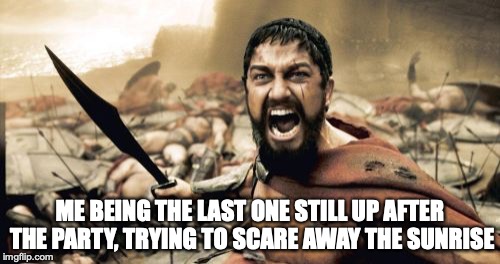 Sparta Leonidas | ME BEING THE LAST ONE STILL UP AFTER THE PARTY, TRYING TO SCARE AWAY THE SUNRISE | image tagged in memes,sparta leonidas | made w/ Imgflip meme maker