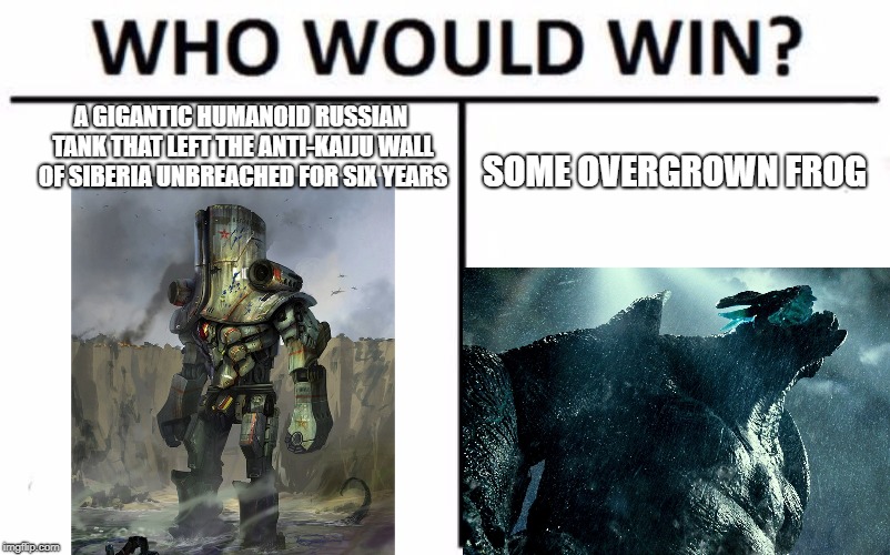 Who Would Win? | A GIGANTIC HUMANOID RUSSIAN TANK THAT LEFT THE ANTI-KAIJU WALL OF SIBERIA UNBREACHED FOR SIX YEARS; SOME OVERGROWN FROG | image tagged in memes,who would win | made w/ Imgflip meme maker