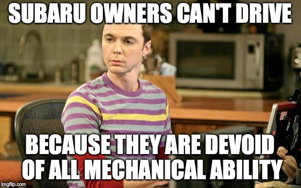 Sheldon Big Bang Theory  | SUBARU OWNERS CAN'T DRIVE; BECAUSE THEY ARE DEVOID OF ALL MECHANICAL ABILITY | image tagged in sheldon big bang theory | made w/ Imgflip meme maker