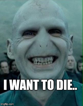 I WANT TO DIE.. | image tagged in voldemort knows no nose | made w/ Imgflip meme maker
