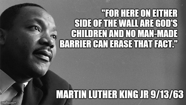"FOR HERE ON EITHER SIDE OF THE WALL ARE GOD'S CHILDREN AND NO MAN-MADE BARRIER CAN ERASE THAT FACT."; MARTIN LUTHER KING JR 9/13/63 | image tagged in mlk | made w/ Imgflip meme maker