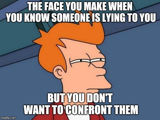 Futurama Fry | THE FACE YOU MAKE WHEN YOU KNOW SOMEONE IS LYING TO YOU; BUT YOU DON'T WANT TO CONFRONT THEM | image tagged in memes,futurama fry | made w/ Imgflip meme maker