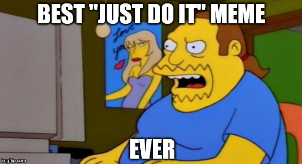comic book guy | BEST "JUST DO IT" MEME EVER | image tagged in comic book guy | made w/ Imgflip meme maker