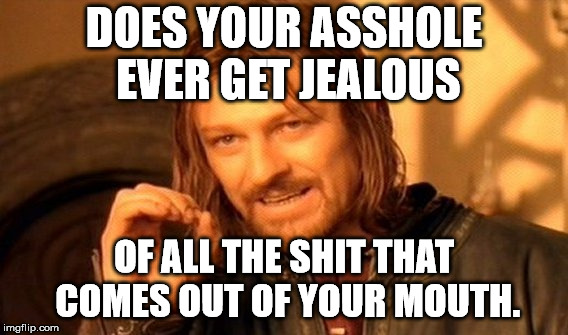 One Does Not Simply Meme | DOES YOUR ASSHOLE EVER GET JEALOUS OF ALL THE SHIT THAT COMES OUT OF YOUR MOUTH. | image tagged in memes,one does not simply | made w/ Imgflip meme maker