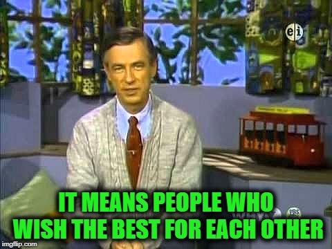 Mr Rogers | IT MEANS PEOPLE WHO WISH THE BEST FOR EACH OTHER | image tagged in mr rogers | made w/ Imgflip meme maker