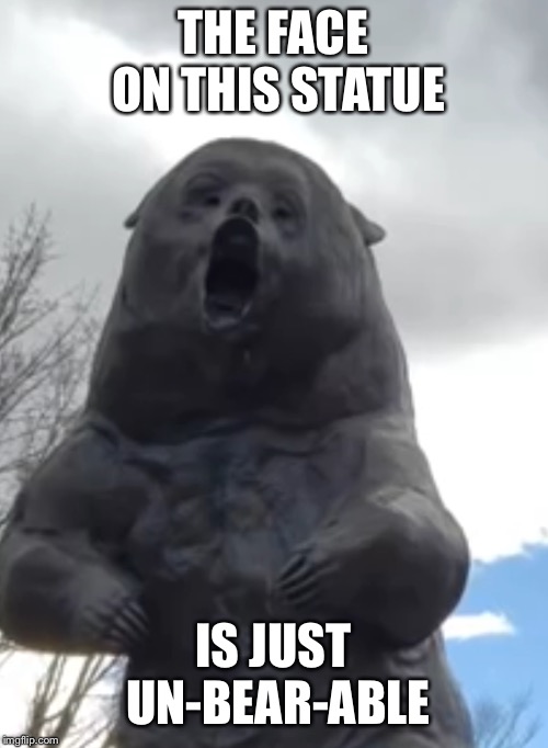 Hurr durr it’s a burr |  THE FACE ON THIS STATUE; IS JUST UN-BEAR-ABLE | image tagged in memes,bear,bad pun | made w/ Imgflip meme maker