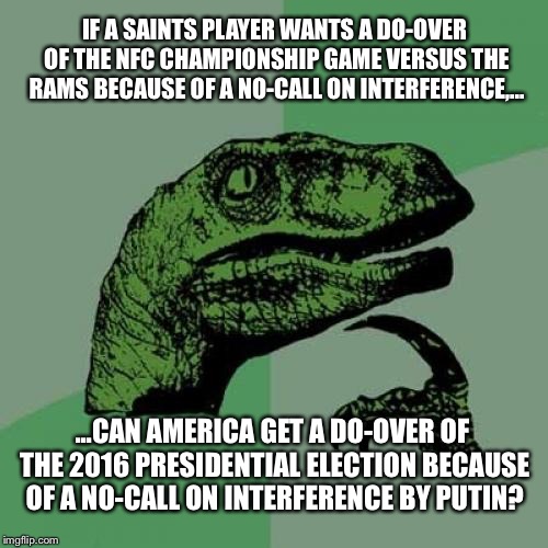 Let’s have a do-over because of rigged results | IF A SAINTS PLAYER WANTS A DO-OVER OF THE NFC CHAMPIONSHIP GAME VERSUS THE RAMS BECAUSE OF A NO-CALL ON INTERFERENCE,... ...CAN AMERICA GET A DO-OVER OF THE 2016 PRESIDENTIAL ELECTION BECAUSE OF A NO-CALL ON INTERFERENCE BY PUTIN? | image tagged in memes,philosoraptor,rigged,sports,nfl football,vladimir putin | made w/ Imgflip meme maker