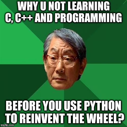 High Expectations Asian Father Meme | WHY U NOT LEARNING C, C++ AND PROGRAMMING; BEFORE YOU USE PYTHON TO REINVENT THE WHEEL? | image tagged in memes,high expectations asian father | made w/ Imgflip meme maker