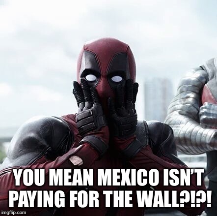 Trump lied?  | YOU MEAN MEXICO ISN’T PAYING FOR THE WALL?!?! | image tagged in deadpool surprised,mexico wall,trump wall,trumpshutdown,federal shutdown,border wall | made w/ Imgflip meme maker
