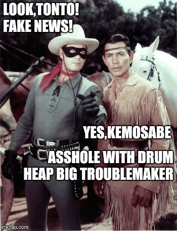 Hi ho Silver,away! | LOOK,TONTO! FAKE NEWS! YES,KEMOSABE; ASSHOLE WITH DRUM HEAP BIG TROUBLEMAKER | image tagged in memes,lone ranger and tonto | made w/ Imgflip meme maker