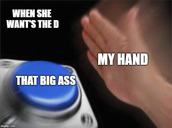 Blank Nut Button Meme | WHEN SHE WANT'S THE D; MY HAND; THAT BIG ASS | image tagged in memes,blank nut button | made w/ Imgflip meme maker