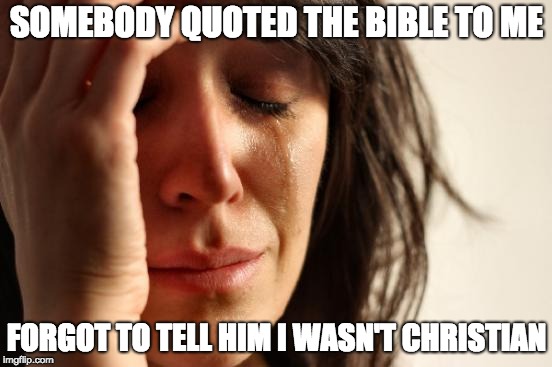 First World Problems Meme | SOMEBODY QUOTED THE BIBLE TO ME; FORGOT TO TELL HIM I WASN'T CHRISTIAN | image tagged in memes,first world problems | made w/ Imgflip meme maker