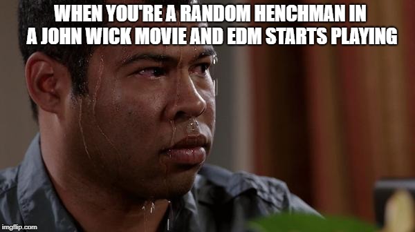 sweating bullets | WHEN YOU'RE A RANDOM HENCHMAN IN A JOHN WICK MOVIE AND EDM STARTS PLAYING | image tagged in sweating bullets,memes | made w/ Imgflip meme maker