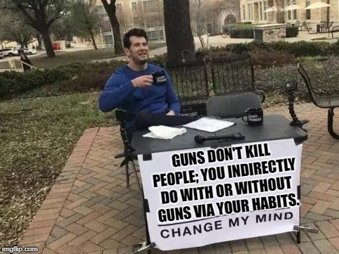 Change My Mind | GUNS DON'T KILL PEOPLE; YOU INDIRECTLY DO WITH OR WITHOUT GUNS VIA YOUR HABITS. | image tagged in change my mind | made w/ Imgflip meme maker