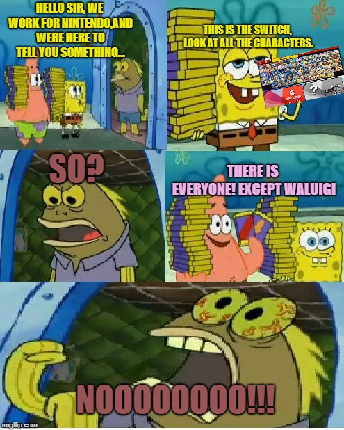 Chocolate Spongebob Meme | THIS IS THE SWITCH, LOOK AT ALL THE CHARACTERS. HELLO SIR, WE WORK FOR NINTENDO,AND WERE HERE TO TELL YOU SOMETHING... SO? THERE IS EVERYONE! EXCEPT WALUIGI; NOOOOOOOO!!! | image tagged in memes,chocolate spongebob | made w/ Imgflip meme maker