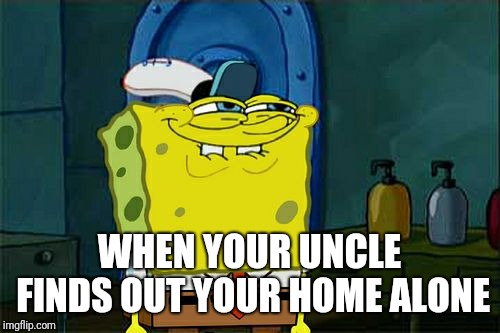 Don't You Squidward | WHEN YOUR UNCLE FINDS OUT YOUR HOME ALONE | image tagged in memes,dont you squidward | made w/ Imgflip meme maker