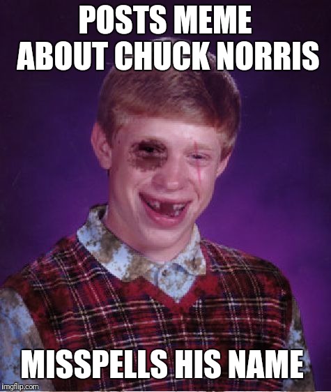 Beat-up Bad Luck Brian | POSTS MEME ABOUT CHUCK NORRIS MISSPELLS HIS NAME | image tagged in beat-up bad luck brian | made w/ Imgflip meme maker