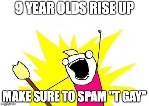 X All The Y Meme | 9 YEAR OLDS RISE UP; MAKE SURE TO SPAM "T GAY" | image tagged in memes,x all the y | made w/ Imgflip meme maker