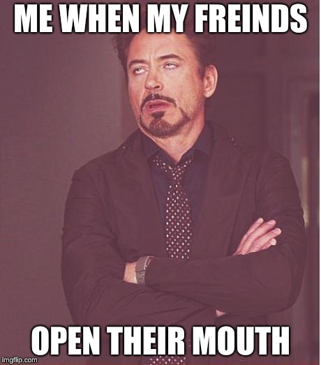 Face You Make Robert Downey Jr | ME WHEN MY FREINDS; OPEN THEIR MOUTH | image tagged in memes,face you make robert downey jr | made w/ Imgflip meme maker