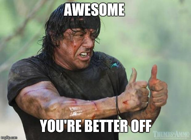 Thumbs Up Rambo | AWESOME YOU'RE BETTER OFF | image tagged in thumbs up rambo | made w/ Imgflip meme maker