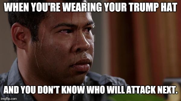 sweating bullets | WHEN YOU'RE WEARING YOUR TRUMP HAT; AND YOU DON'T KNOW WHO WILL ATTACK NEXT. | image tagged in sweating bullets | made w/ Imgflip meme maker