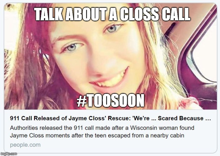 Close Call | TALK ABOUT A CLOSS CALL; #TOOSOON | image tagged in close call,jayme closs,too soon,rescue,abduction,911 | made w/ Imgflip meme maker