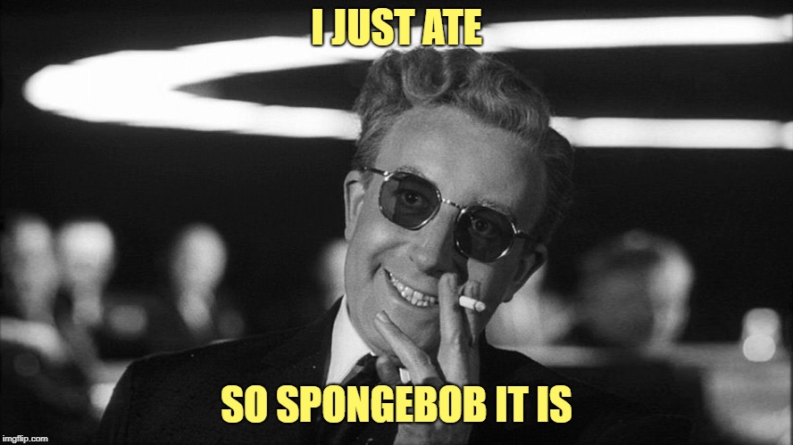 Doctor Strangelove says... | I JUST ATE SO SPONGEBOB IT IS | made w/ Imgflip meme maker