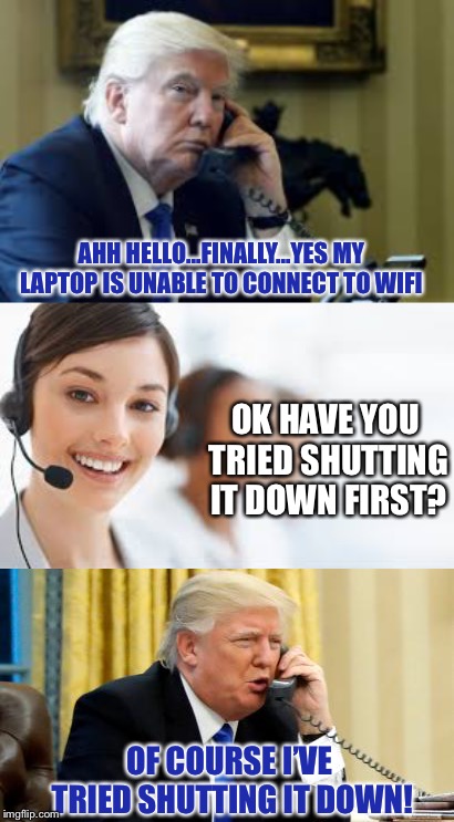 A laptop problem is just like a government  | AHH HELLO...FINALLY...YES MY LAPTOP IS UNABLE TO CONNECT TO WIFI; OK HAVE YOU TRIED SHUTTING IT DOWN FIRST? OF COURSE I’VE TRIED SHUTTING IT DOWN! | image tagged in memes,politics,donald trump,funny,government shutdown | made w/ Imgflip meme maker