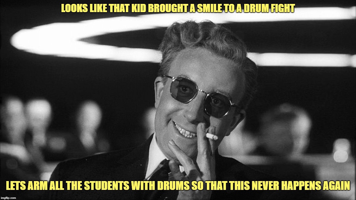 Dr. Strangelove Says... | LOOKS LIKE THAT KID BROUGHT A SMILE TO A DRUM FIGHT; LETS ARM ALL THE STUDENTS WITH DRUMS SO THAT THIS NEVER HAPPENS AGAIN | image tagged in dr strangelove,dr strangelove says,maga hat,covington,drum,attack | made w/ Imgflip meme maker