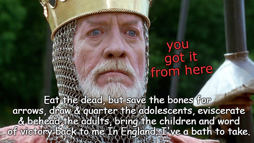 Longshanks | you got it from here; Eat the dead, but save the bones for arrows, draw & quarter the adolescents, eviscerate & behead the adults, bring the children and word of victory back to me In England; I've a bath to take. | image tagged in longshanks | made w/ Imgflip meme maker