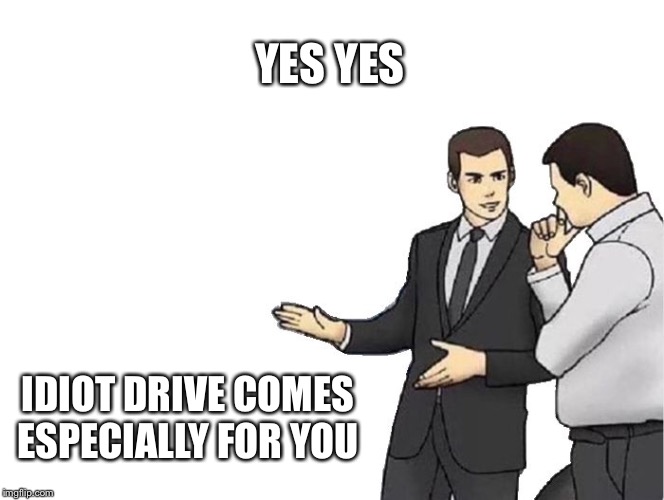 Car Salesman Slaps Hood | YES YES; IDIOT DRIVE COMES ESPECIALLY FOR YOU | image tagged in memes,car salesman slaps hood | made w/ Imgflip meme maker