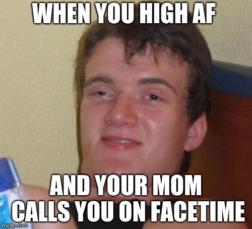 10 Guy Meme | WHEN YOU HIGH AF; AND YOUR MOM CALLS YOU ON FACETIME | image tagged in memes,10 guy | made w/ Imgflip meme maker