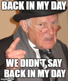 Back In My Day Meme | BACK IN MY DAY; WE DIDN'T SAY BACK IN MY DAY | image tagged in memes,back in my day | made w/ Imgflip meme maker