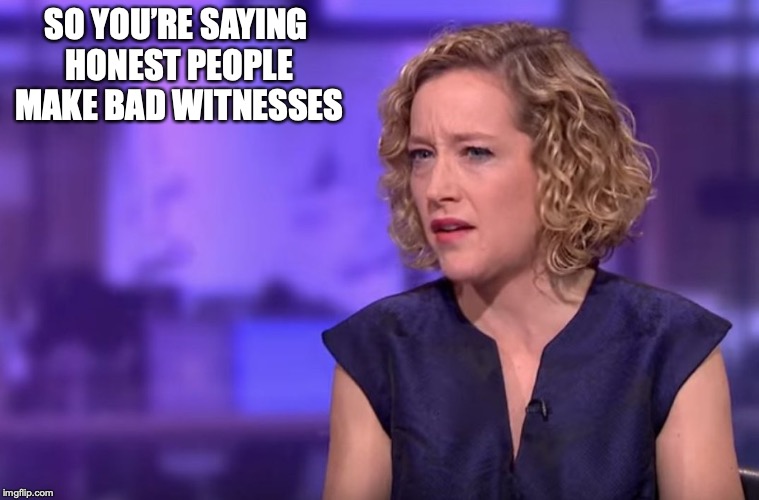 Cathy Newman | SO YOU’RE SAYING HONEST PEOPLE MAKE BAD WITNESSES | image tagged in cathy newman | made w/ Imgflip meme maker
