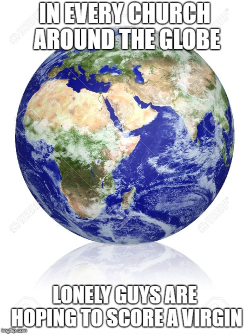 Earth Globe | IN EVERY CHURCH AROUND THE GLOBE LONELY GUYS ARE HOPING TO SCORE A VIRGIN | image tagged in earth globe | made w/ Imgflip meme maker