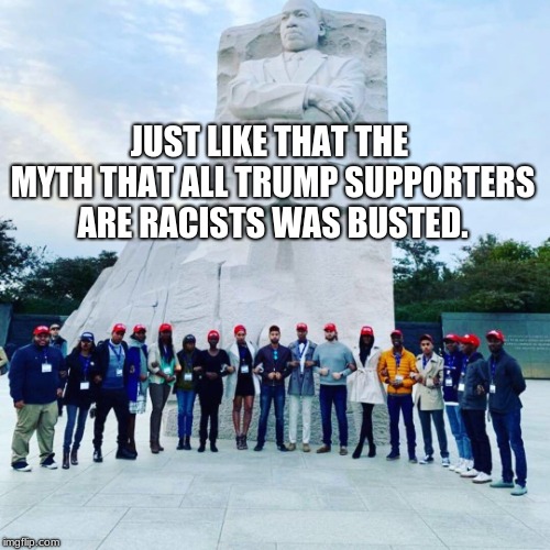 Black Trump supporters locking arms at the MLK monument. | JUST LIKE THAT THE MYTH THAT ALL TRUMP SUPPORTERS ARE RACISTS WAS BUSTED. | image tagged in black trump supporters at the mlk monument,maga,trump supporters are not racists | made w/ Imgflip meme maker