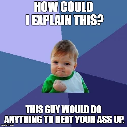 Success Kid Meme | HOW COULD I EXPLAIN THIS? THIS GUY WOULD DO ANYTHING TO BEAT YOUR ASS UP. | image tagged in memes,success kid | made w/ Imgflip meme maker