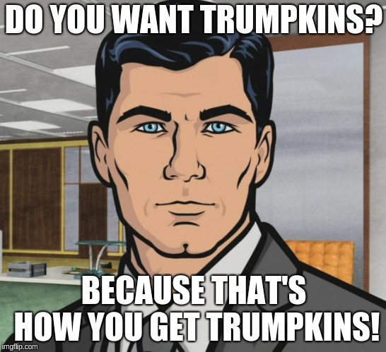 Archer Meme | DO YOU WANT TRUMPKINS? BECAUSE THAT'S HOW YOU GET TRUMPKINS! | image tagged in memes,archer | made w/ Imgflip meme maker