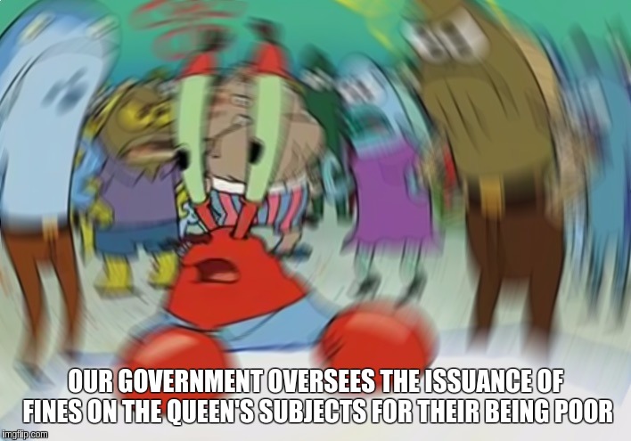 Mr Krabs Blur Meme Meme | OUR GOVERNMENT OVERSEES THE ISSUANCE OF FINES ON THE QUEEN'S SUBJECTS FOR THEIR BEING POOR | image tagged in memes,mr krabs blur meme | made w/ Imgflip meme maker