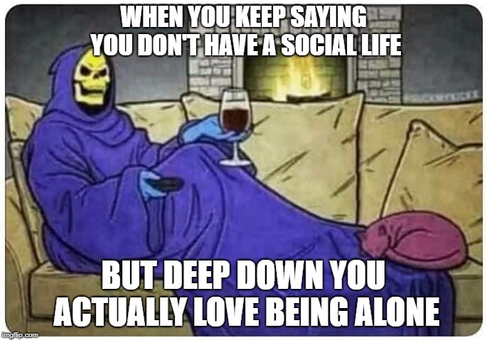CONFESSION OF AN INTROVERT | WHEN YOU KEEP SAYING YOU DON'T HAVE A SOCIAL LIFE; BUT DEEP DOWN YOU ACTUALLY LOVE BEING ALONE | image tagged in introvert,nosociallife | made w/ Imgflip meme maker
